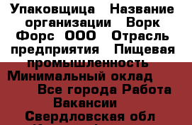 Упаковщица › Название организации ­ Ворк Форс, ООО › Отрасль предприятия ­ Пищевая промышленность › Минимальный оклад ­ 25 000 - Все города Работа » Вакансии   . Свердловская обл.,Красноуфимск г.